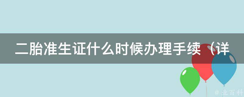 二胎准生证什么时候办理手续（详解办理流程及注意事项）