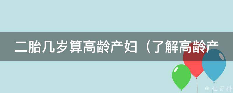 二胎几岁算高龄产妇_了解高龄产妇的风险和应对方法