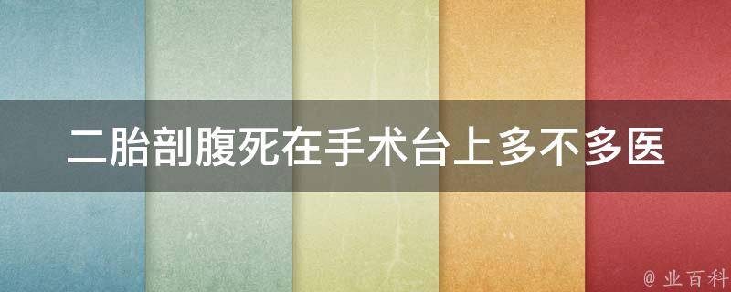 二胎剖腹死在手术台上多不多_医生揭秘：原因、预防、治疗。