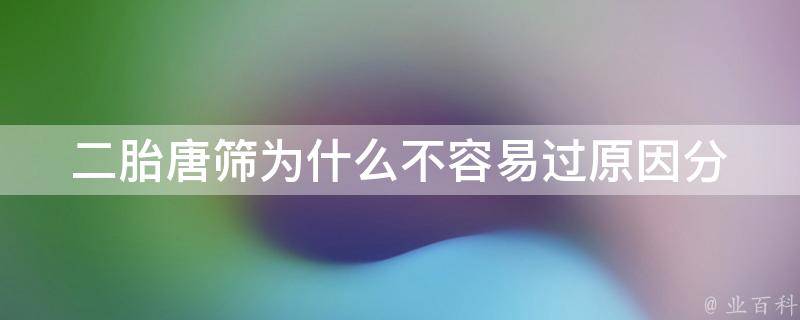 二胎唐筛为什么不容易过_原因分析及解决方法。