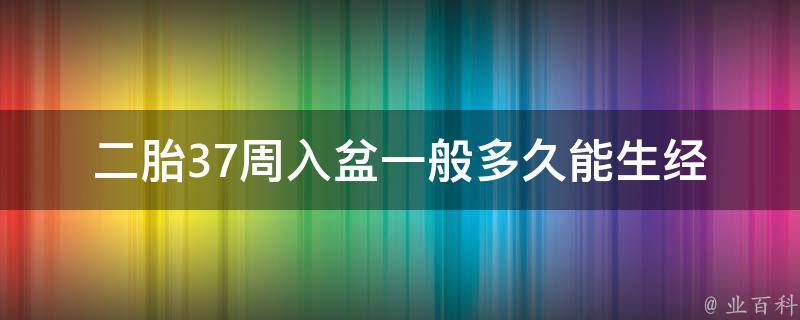 二胎37周入盆一般多久能生(经验分享：入盆到顺产的时间有哪些因素影响？)