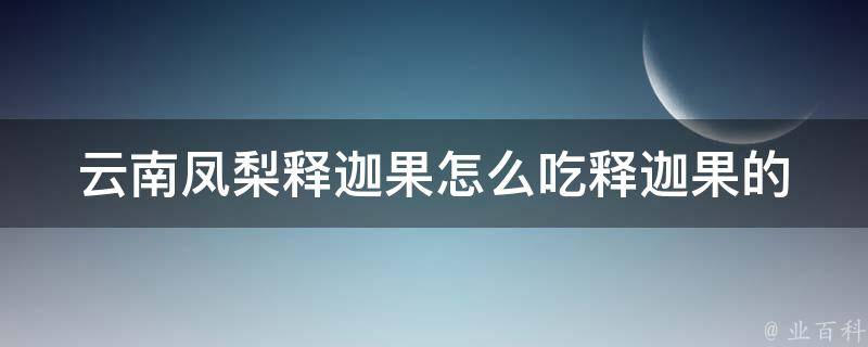 云南凤梨释迦果怎么吃_释迦果的做法、功效及食用注意事项