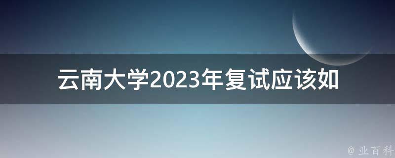 云南大学2023年复试_应该如何准备？