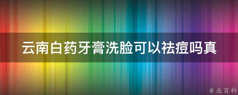 云南白药牙膏洗脸可以祛痘吗_真相揭秘！亲测有效的祛痘方法