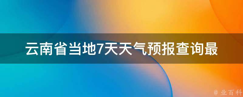 云南省当地7天天气预报查询_最新气象信息和温度变化趋势