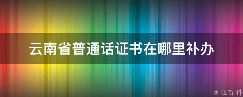 云南省普通话证书在哪里补办 