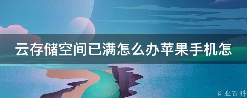 云存储空间已满怎么办苹果手机怎么解决_5种简单有效的解决方法推荐