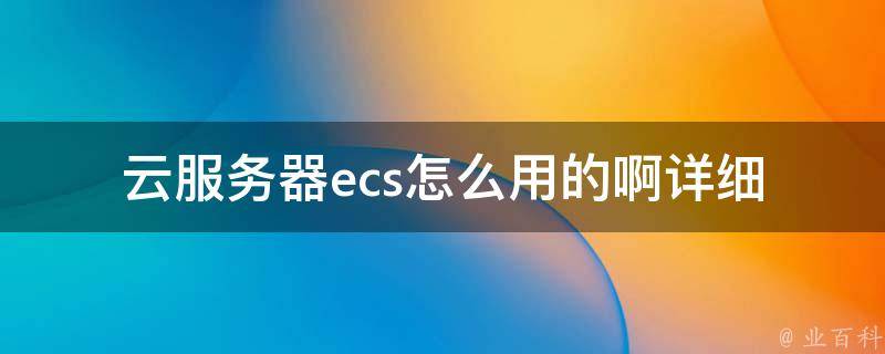 云服务器ecs怎么用的啊_详细教程+常见问题解答