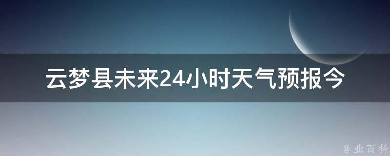 云梦县未来24小时天气预报(今日天气变化大，注意气温波动和降雨情况)