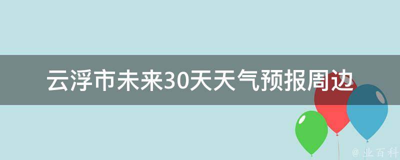 云浮市未来30天天气预报(周边景点出游必看)