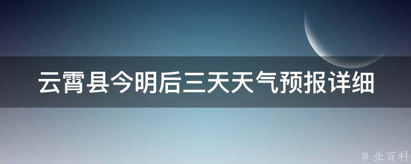 云霄县今明后三天天气预报_详细气象信息及温度变化