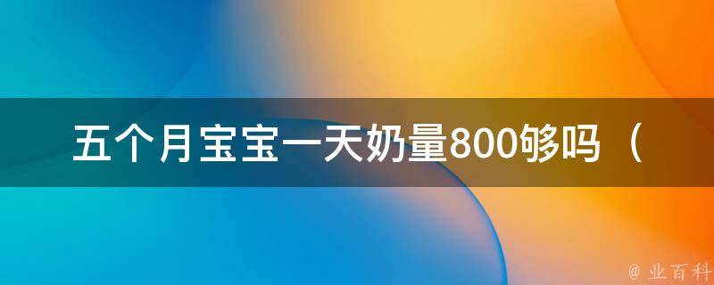 五个月宝宝一天奶量800够吗（专家解答：如何科学喂养婴儿）