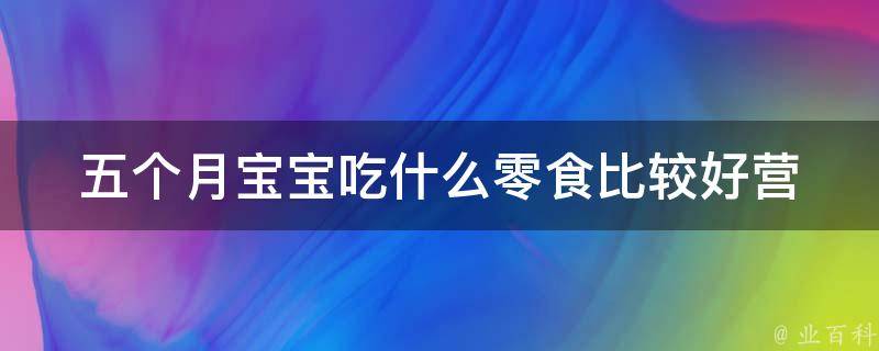 五个月宝宝吃什么零食比较好_营养专家推荐的健康零食清单