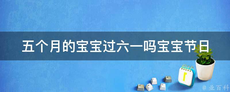 五个月的宝宝过六一吗_宝宝节日注意事项与礼物推荐。