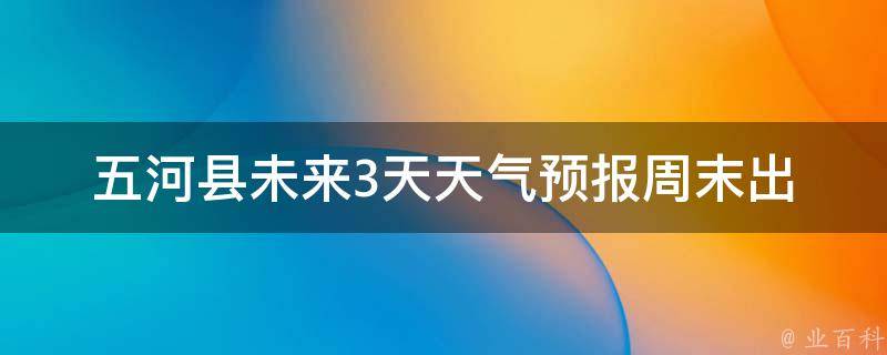 五河县未来3天天气预报(周末出行必备，详细预报助你避开雨季)。