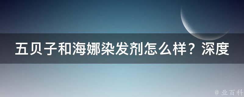 五贝子和海娜染发剂怎么样？深度解析这两款染发产品的优缺点