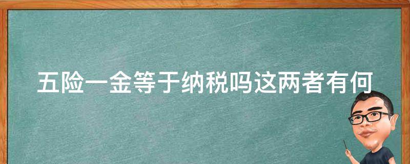 五险一金等于纳税吗_这两者有何区别和联系