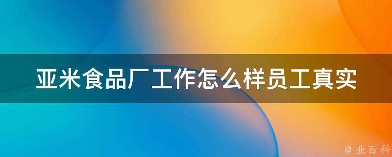 亚米食品厂工作怎么样(员工真实口述：亚米食品厂工作环境和待遇怎么样？)