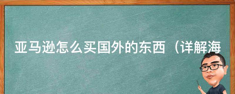 亚马逊怎么买国外的东西_详解海外购物攻略和购物技巧