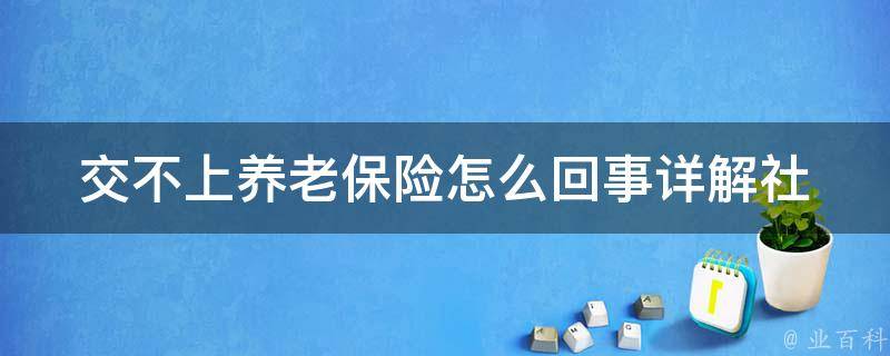 交不上养老保险怎么回事_详解社保政策和应对措施。