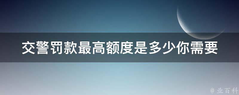 **罚款最高额度是多少_你需要知道的交通违法罚款上限