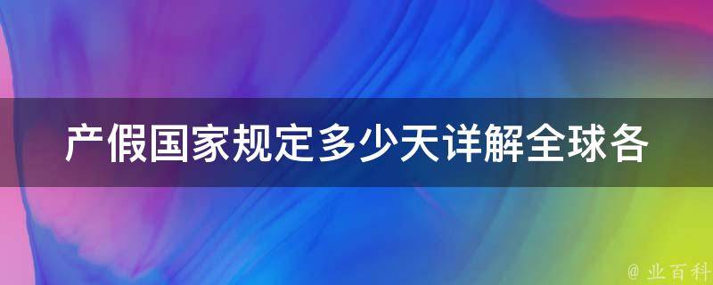 产假国家规定多少天(详解全球各国产假政策比较)。