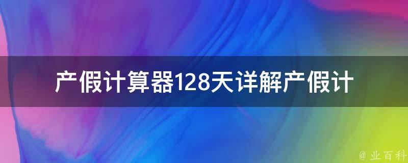 产假计算器128天_详解产假计算方法，如何休完产假回归工作。