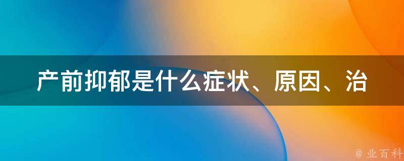 产前抑郁是什么_症状、原因、治疗方法？