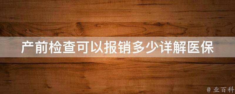 产前检查可以报销多少_详解医保政策和报销标准