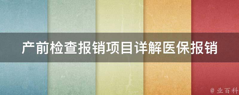 产前检查报销项目_详解医保报销范围及注意事项。