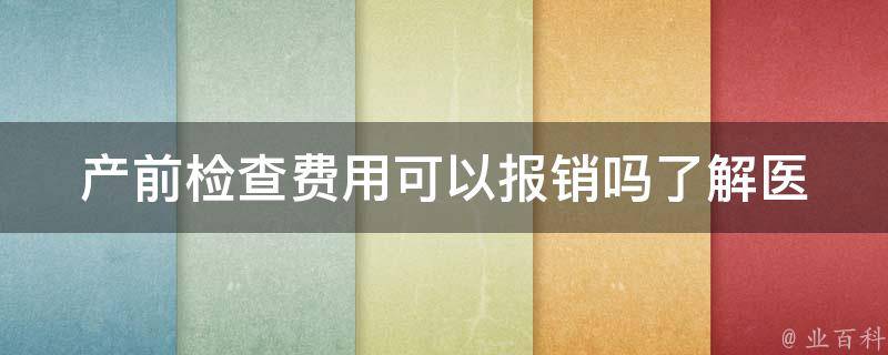 产前检查费用可以报销吗(了解医保政策与报销条件)