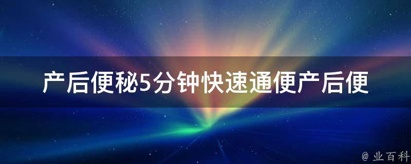 产后便秘5分钟快速通便_产后便秘原因、产后便秘食疗、产后便秘怎么办