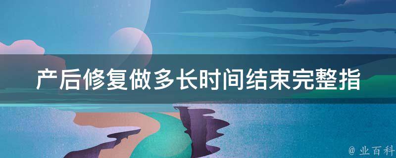 产后修复做多长时间结束_完整指南，包括产后恢复饮食、运动、按摩等。