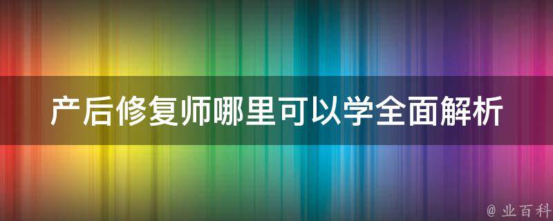 产后修复师哪里可以学(全面解析国内外产后修复师培训机构和课程)