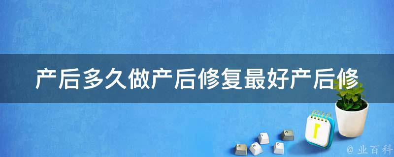 产后多久做产后修复最好(产后修复的最佳时间和注意事项)。