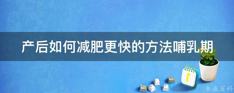 产后如何减肥更快的方法(哺乳期、不运动、食谱、名人案例、产后瑜伽、母乳喂养)