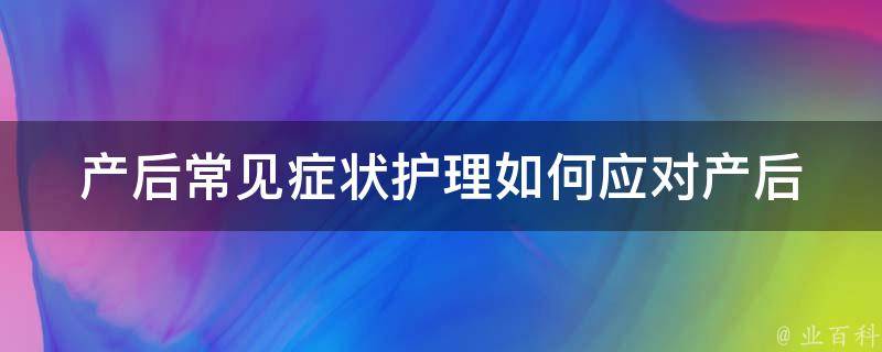 产后常见症状护理_如何应对产后抑郁、便秘、乳腺炎等问题