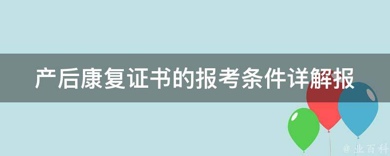 产后康复证书的报考条件(详解报名流程、考试科目和通过率)