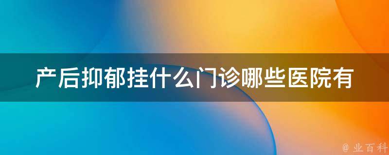 产后抑郁挂什么门诊_哪些医院有产后抑郁专科、如何预防产后抑郁。