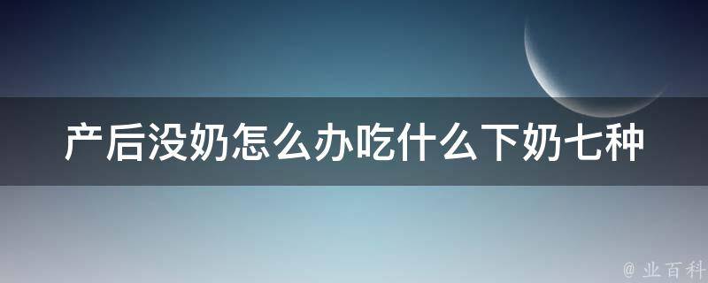 产后没奶怎么办吃什么下奶(七种食物助你轻松解决)