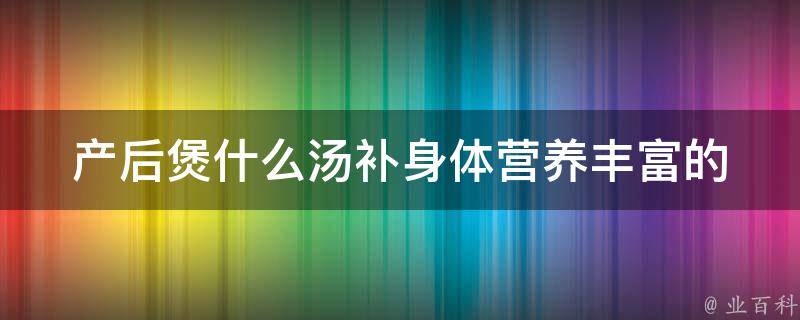 产后煲什么汤补身体_营养丰富的10种汤谱推荐