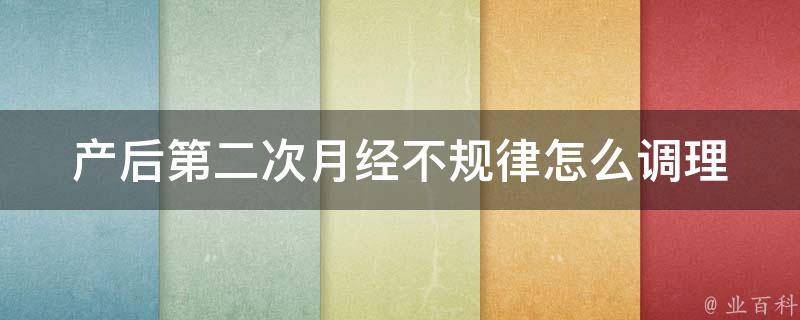 产后第二次月经不规律(怎么调理、多久来一次、有什么症状)