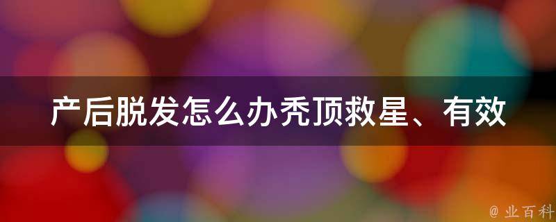 产后脱发怎么办_秃顶救星、有效方法、产后护发技巧