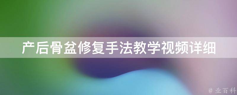 产后骨盆修复手法教学视频_详细讲解多种方法，包括瑜伽、按摩、拉伸等