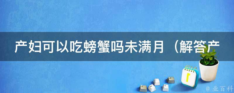 产妇可以吃螃蟹吗未满月（解答产妇饮食禁忌，未满月宝宝能否吃螃蟹）