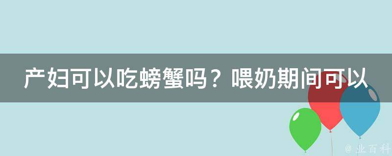 产妇可以吃螃蟹吗？喂奶期间可以吃吗？_专家解答产妇吃螃蟹的注意事项