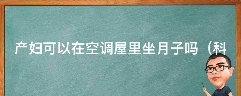 产妇可以在空调屋里坐月子吗_科学解读：空调房坐月子的优缺点