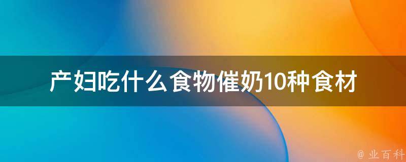 产妇吃什么食物催奶_10种食材，让你轻松催出香甜奶水。