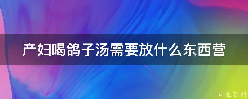 产妇喝鸽子汤需要放什么东西_营养搭配必须知道的七种食材