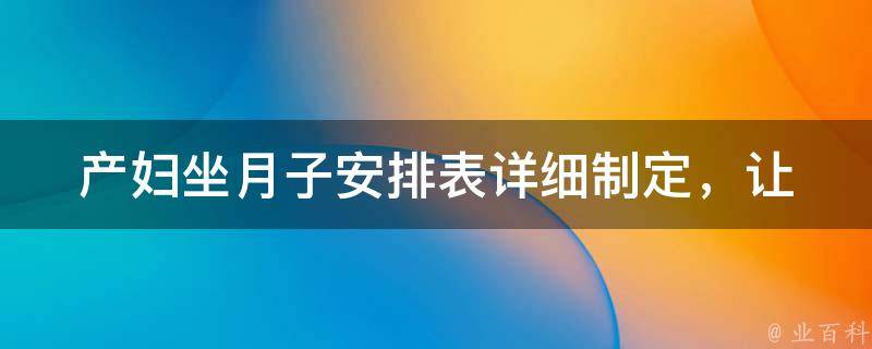 产妇坐月子安排表_详细制定，让新妈妈轻松应对月子生活。